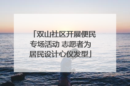 双山社区开展便民专场活动 志愿者为居民设计心仪发型