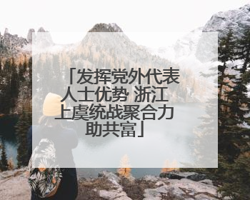 发挥党外代表人士优势 浙江上虞统战聚合力助共富
