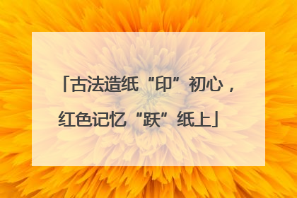 古法造纸“印”初心，红色记忆“跃”纸上