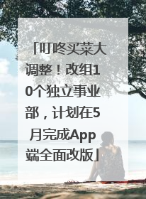 叮咚买菜大调整！改组10个独立事业部，计划在5月完成App端全面改版