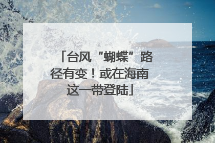 台风“蝴蝶”路径有变！或在海南这一带登陆