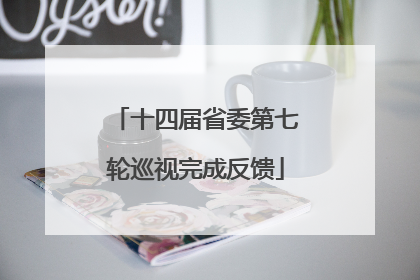 十四届省委第七轮巡视完成反馈