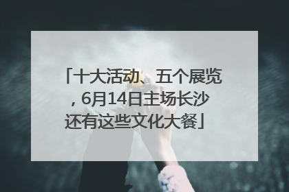 十大活动、五个展览，6月14日主场长沙还有这些文化大餐
