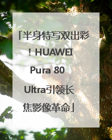 半身特写双出彩！HUAWEI Pura 80 Ultra引领长焦影像革命