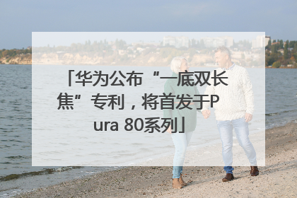 华为公布“一底双长焦”专利，将首发于Pura 80系列