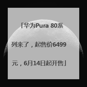 华为Pura 80系列来了，起售价6499元，6月14日起开售