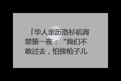 华人亲历洛杉矶宵禁第一夜：“我们不敢过去，怕挨枪子儿”｜封面头条