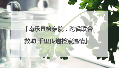 南乐县检察院：跨省联合救助 千里传递检察温情