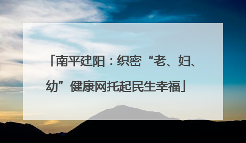 南平建阳：织密“老、妇、幼”健康网托起民生幸福