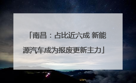 南昌：占比近六成 新能源汽车成为报废更新主力