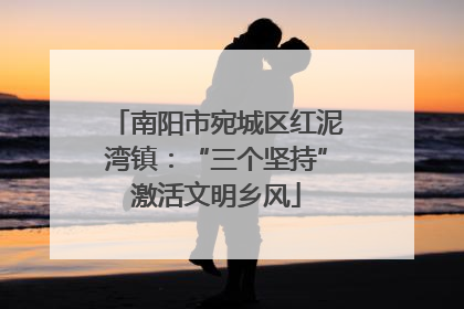 南阳市宛城区红泥湾镇：“三个坚持”激活文明乡风