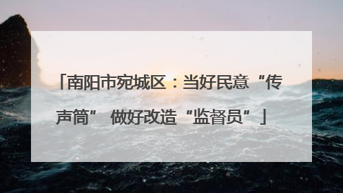 南阳市宛城区：当好民意“传声筒” 做好改造“监督员”