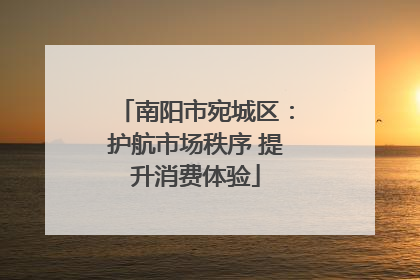 南阳市宛城区：护航市场秩序 提升消费体验