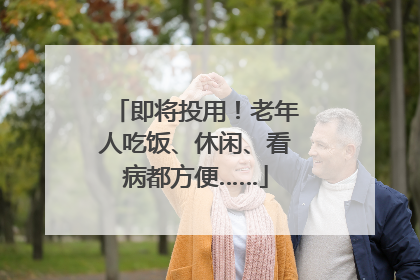 即将投用！老年人吃饭、休闲、看病都方便……