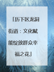 历下区龙洞街道：文化赋能绽放群众幸福之花