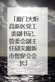 厦门火炬高新区党工委副书记、管委会副主任邱尖履新市贸促会会长