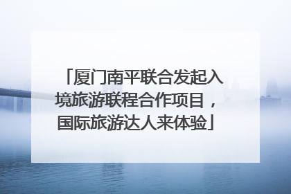 厦门南平联合发起入境旅游联程合作项目，国际旅游达人来体验