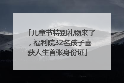 儿童节特别礼物来了，福利院32名孩子喜获人生首张身份证