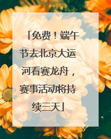 免费！端午节去北京大运河看赛龙舟，赛事活动将持续三天