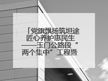党旗飘扬筑坦途 匠心养护惠民生——玉门公路段“两个集中”工程暨示范桥创建项目圆满收官