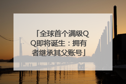 全球首个满级QQ即将诞生：拥有者继承其父账号