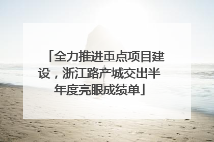 全力推进重点项目建设，浙江路产城交出半年度亮眼成绩单