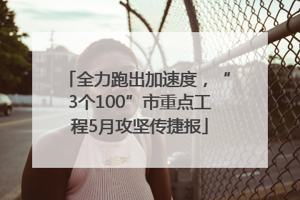 全力跑出加速度，“3个100”市重点工程5月攻坚传捷报
