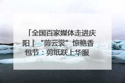 全国百家媒体走进庆阳｜“剪云裳”惊艳香包节：剪纸跃上华服 非遗焕发新彩