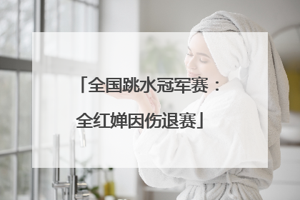全国跳水冠军赛：全红婵因伤退赛