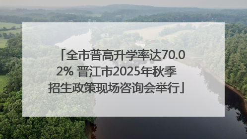 全市普高升学率达70.02% 晋江市2025年秋季招生政策现场咨询会举行