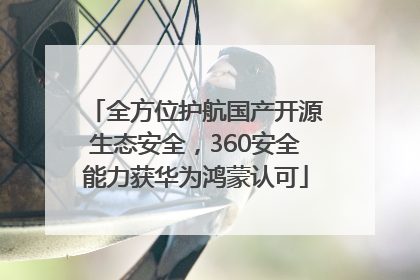 全方位护航国产开源生态安全，360安全能力获华为鸿蒙认可