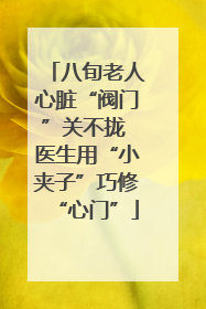 八旬老人心脏“阀门”关不拢 医生用“小夹子”巧修“心门”