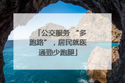 公交服务 “多跑路”，居民就医通勤少跑腿
