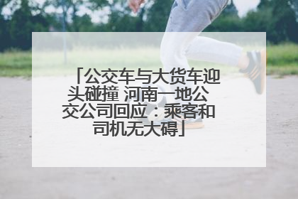 公交车与大货车迎头碰撞 河南一地公交公司回应：乘客和司机无大碍