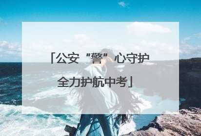 公安“警”心守护 全力护航中考
