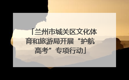 兰州市城关区文化体育和旅游局开展“护航高考”专项行动