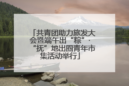 共青团助力旅发大会暨端午出“粽”·“抚”地出圈青年市集活动举行