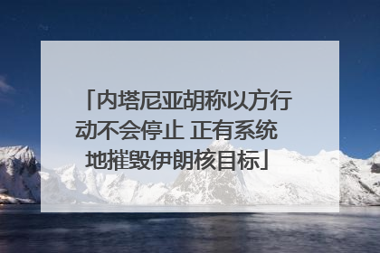 内塔尼亚胡称以方行动不会停止 正有系统地摧毁伊朗核目标