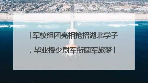军校组团亮相抢招湖北学子，毕业授少尉军衔圆军旅梦
