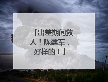 出差期间救人！陈建军，好样的！