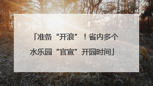 准备“开浪”！省内多个水乐园“官宣”开园时间