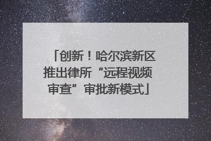 创新！哈尔滨新区推出律所“远程视频审查”审批新模式