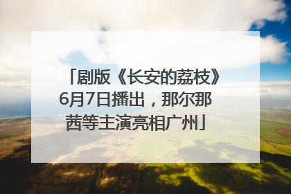 剧版《长安的荔枝》6月7日播出，那尔那茜等主演亮相广州