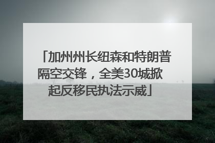 加州州长纽森和特朗普隔空交锋，全美30城掀起反移民执法示威