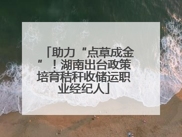 助力“点草成金”！湖南出台政策培育秸秆收储运职业经纪人