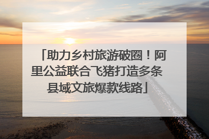 助力乡村旅游破圈！阿里公益联合飞猪打造多条县域文旅爆款线路