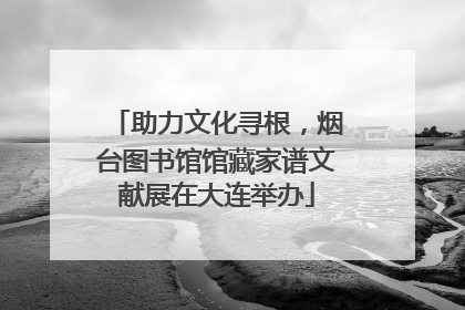 助力文化寻根，烟台图书馆馆藏家谱文献展在大连举办