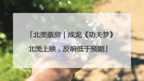 北美票房｜成龙《功夫梦》北美上映，反响低于预期