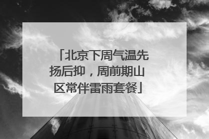 北京下周气温先扬后抑，周前期山区常伴雷雨套餐