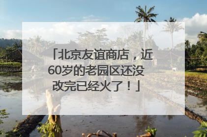 北京友谊商店，近60岁的老园区还没改完已经火了！